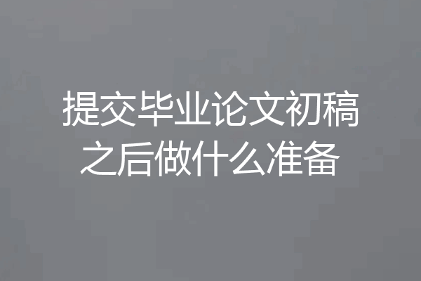 提交毕业论文初稿之后做什么准备