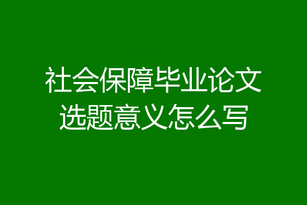 社会保障毕业论文选题意义怎么写