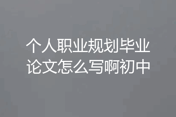 个人职业规划毕业论文怎么写啊初中