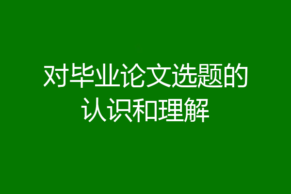 对毕业论文选题的认识和理解