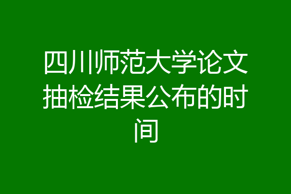 四川师范大学论文抽检结果公布的时间