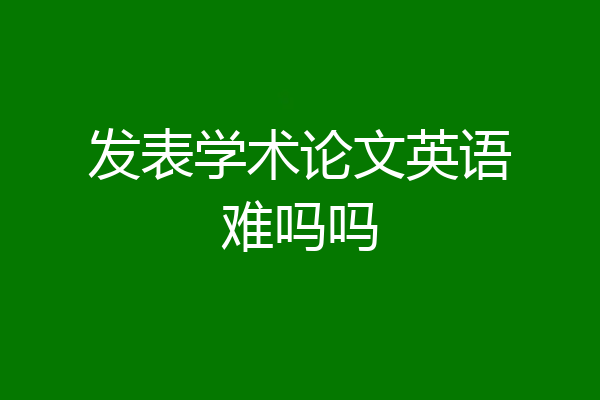 发表学术论文英语难吗吗