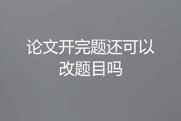 论文开完题还可以改题目吗