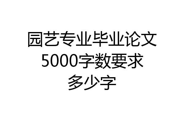 园艺专业毕业论文5000字数要求多少字