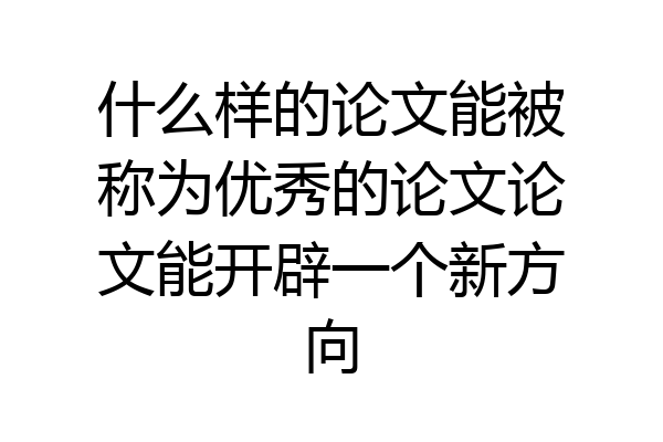 什么样的论文能被称为优秀的论文论文能开辟一个新方向