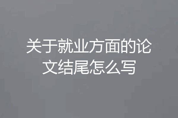 关于就业方面的论文结尾怎么写