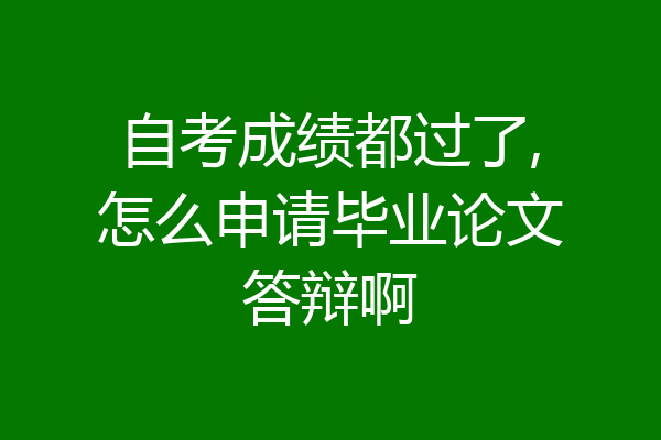 自考成绩都过了,怎么申请毕业论文答辩啊