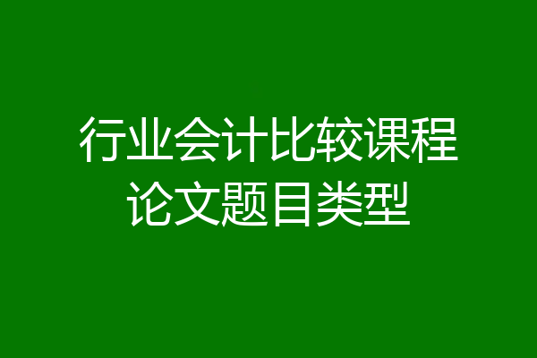行业会计比较课程论文题目类型