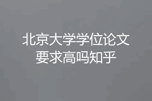 北京大学学位论文要求高吗知乎