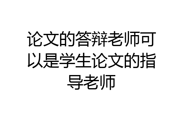 论文的答辩老师可以是学生论文的指导老师