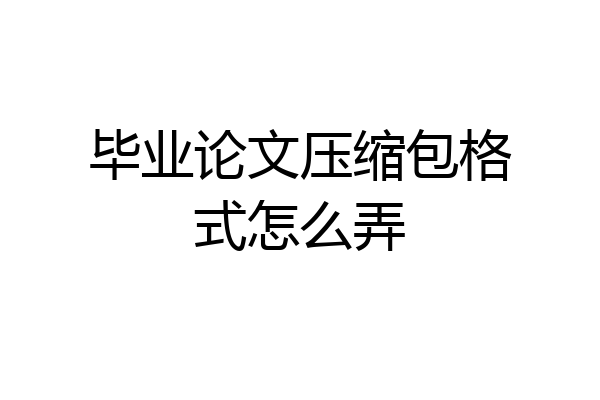 毕业论文压缩包格式怎么弄