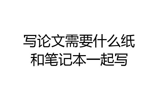 写论文需要什么纸和笔记本一起写