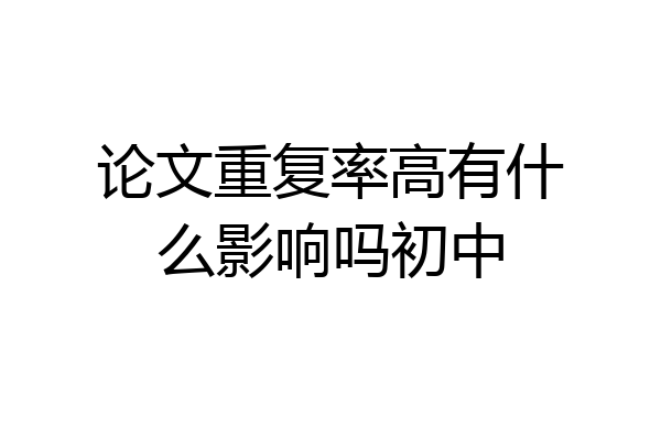 论文重复率高有什么影响吗初中
