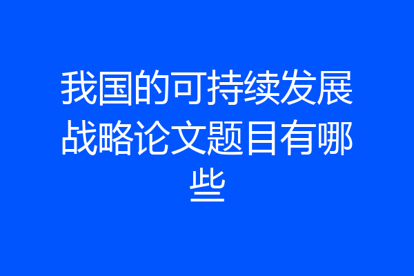 我国的可持续发展战略论文题目有哪些