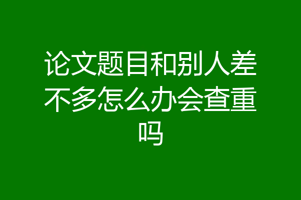 论文题目和别人差不多怎么办会查重吗