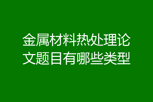 金属材料热处理论文题目有哪些类型