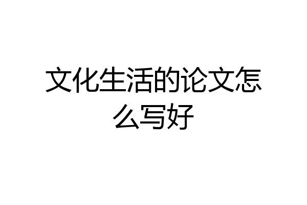 文化生活的论文怎么写好