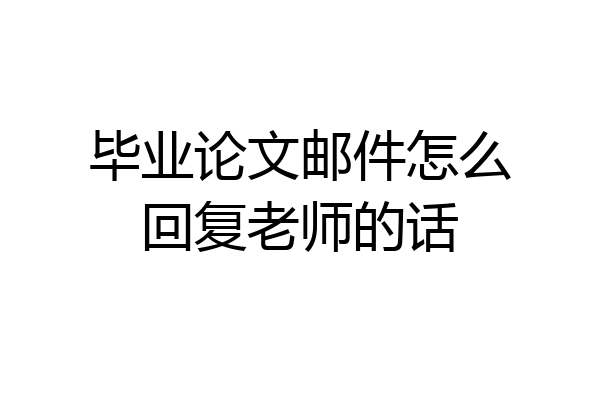 毕业论文邮件怎么回复老师的话