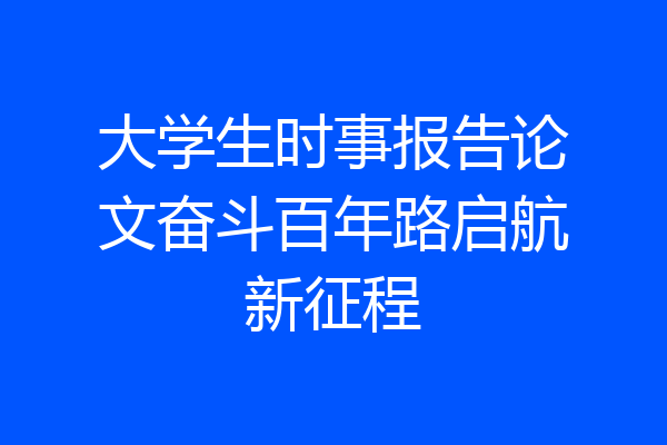大学生时事报告论文奋斗百年路启航新征程