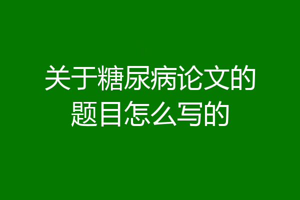 关于糖尿病论文的题目怎么写的