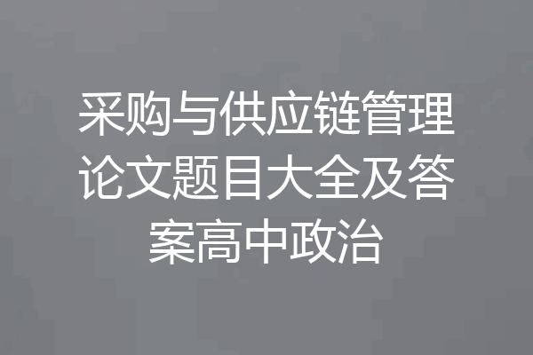 采购与供应链管理论文题目大全及答案高中政治