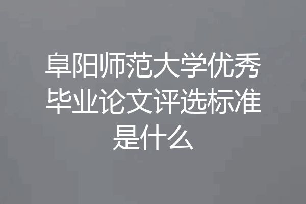 阜阳师范大学优秀毕业论文评选标准是什么