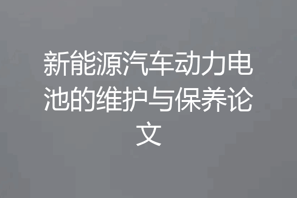 新能源汽车动力电池的维护与保养论文
