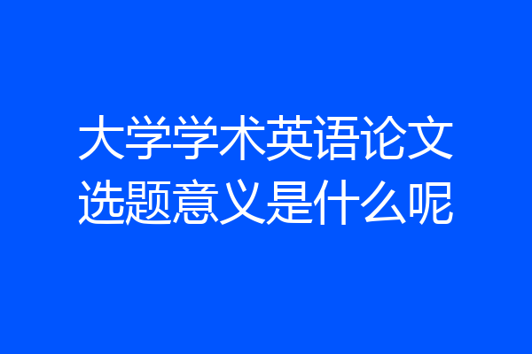 大学学术英语论文选题意义是什么呢