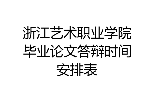 浙江艺术职业学院毕业论文答辩时间安排表