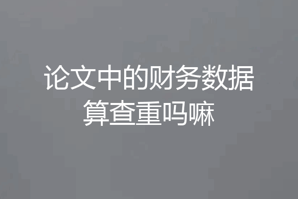 论文中的财务数据算查重吗嘛