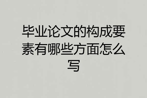 毕业论文的构成要素有哪些方面怎么写