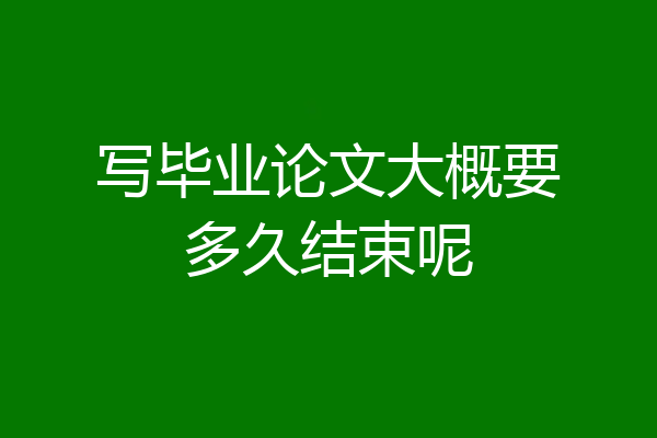 写毕业论文大概要多久结束呢