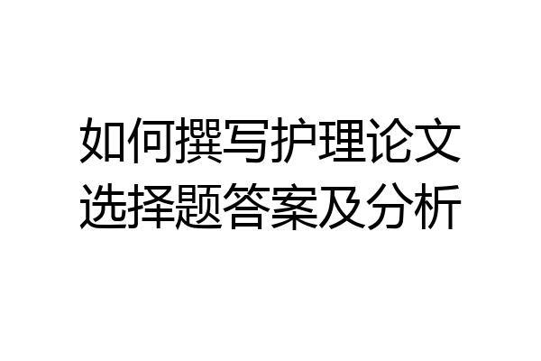 如何撰写护理论文选择题答案及分析