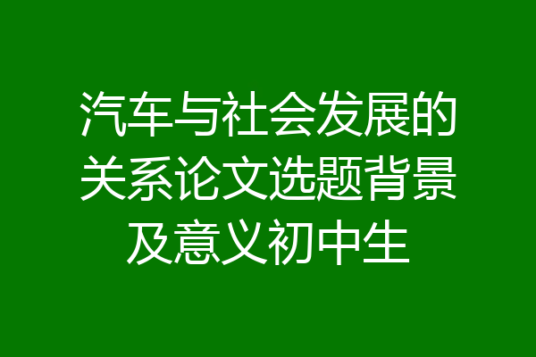 汽车与社会发展的关系论文选题背景及意义初中生