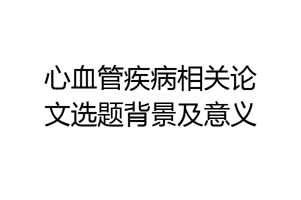 心血管疾病相关论文选题背景及意义