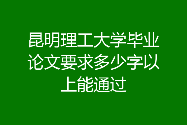 昆明理工大学毕业论文要求多少字以上能通过