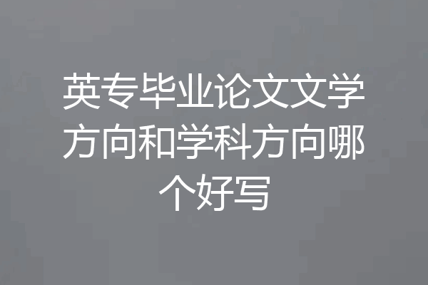 英专毕业论文文学方向和学科方向哪个好写