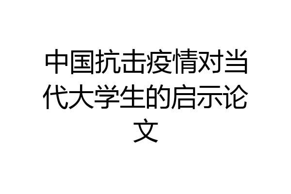 中国抗击疫情对当代大学生的启示论文