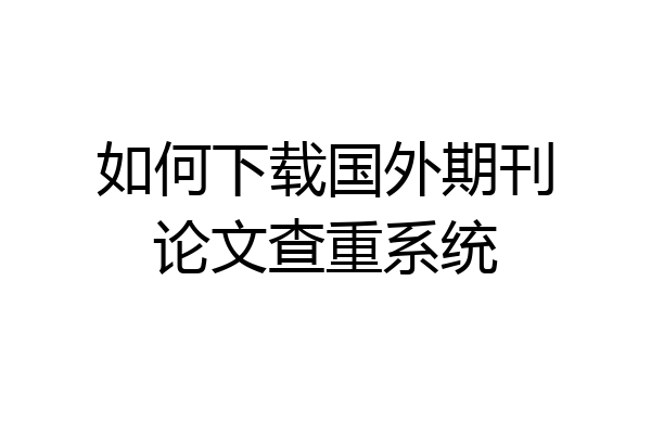 如何下载国外期刊论文查重系统