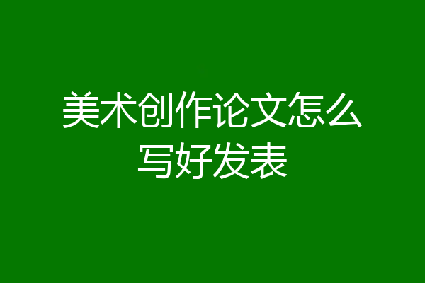 美术创作论文怎么写好发表