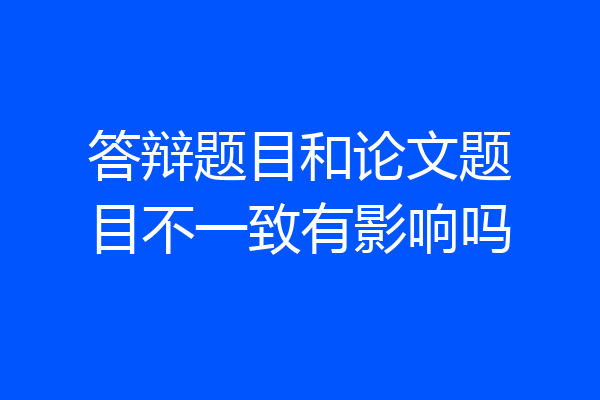 答辩题目和论文题目不一致有影响吗