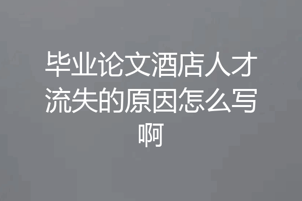 毕业论文酒店人才流失的原因怎么写啊