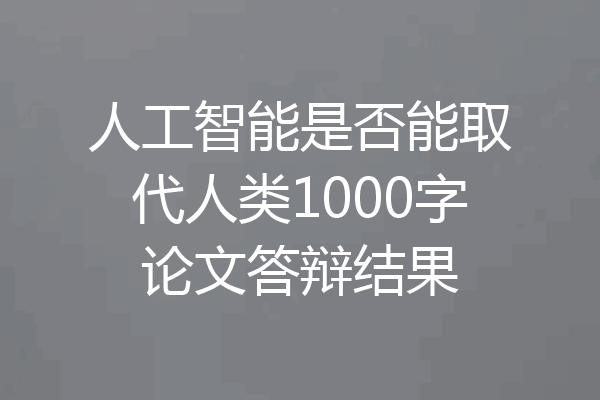 人工智能是否能取代人类1000字论文答辩结果