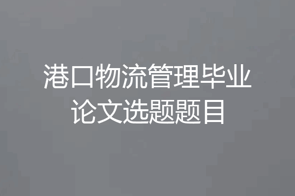 港口物流管理毕业论文选题题目