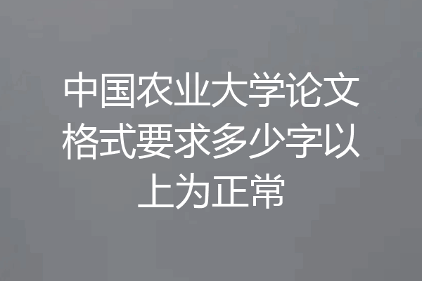 中国农业大学论文格式要求多少字以上为正常