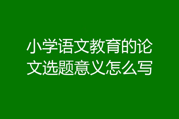 小学语文教育的论文选题意义怎么写