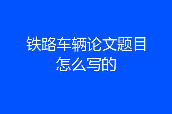 铁路车辆论文题目怎么写的