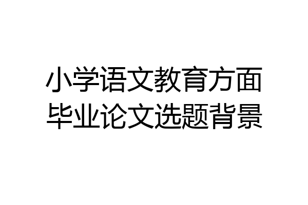 小学语文教育方面毕业论文选题背景
