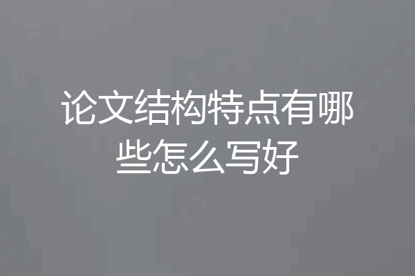 论文结构特点有哪些怎么写好