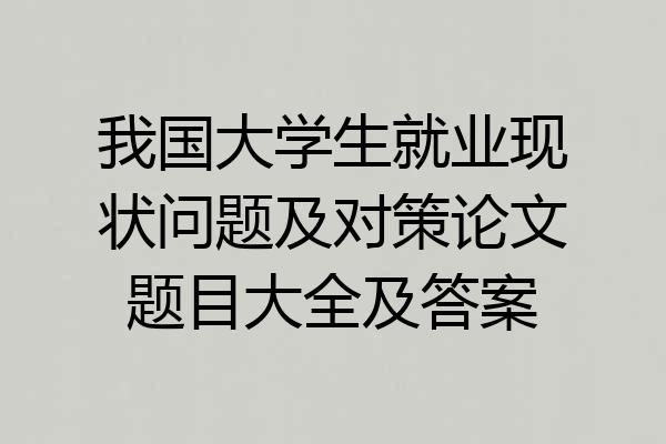 我国大学生就业现状问题及对策论文题目大全及答案